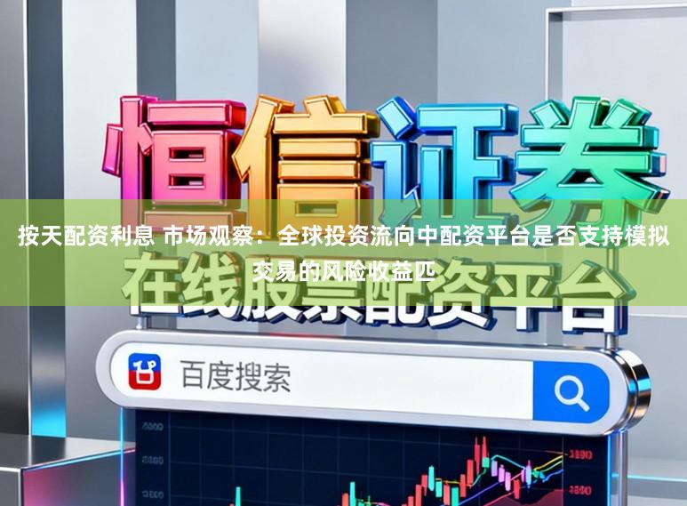 按天配资利息 市场观察：全球投资流向中配资平台是否支持模拟交易的风险收益匹