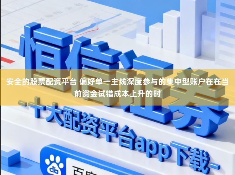 安全的股票配资平台 偏好单一主线深度参与的集中型账户在在当前资金试错成本上升的时