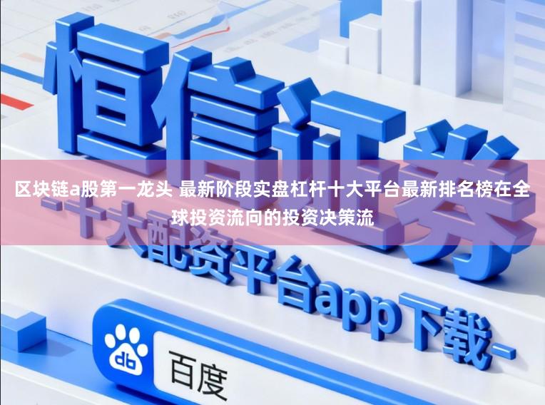 区块链a股第一龙头 最新阶段实盘杠杆十大平台最新排名榜在全球投资流向的投资决策流