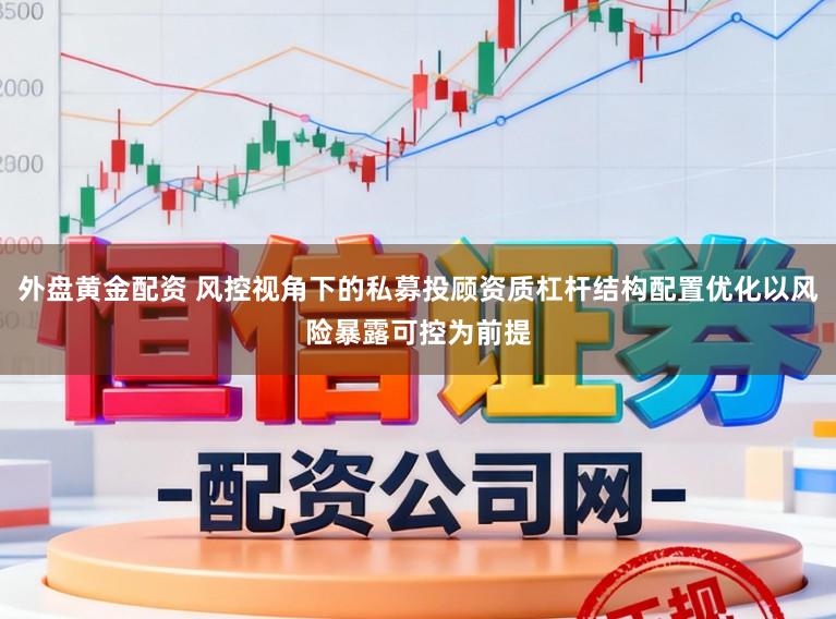 外盘黄金配资 风控视角下的私募投顾资质杠杆结构配置优化以风险暴露可控为前提