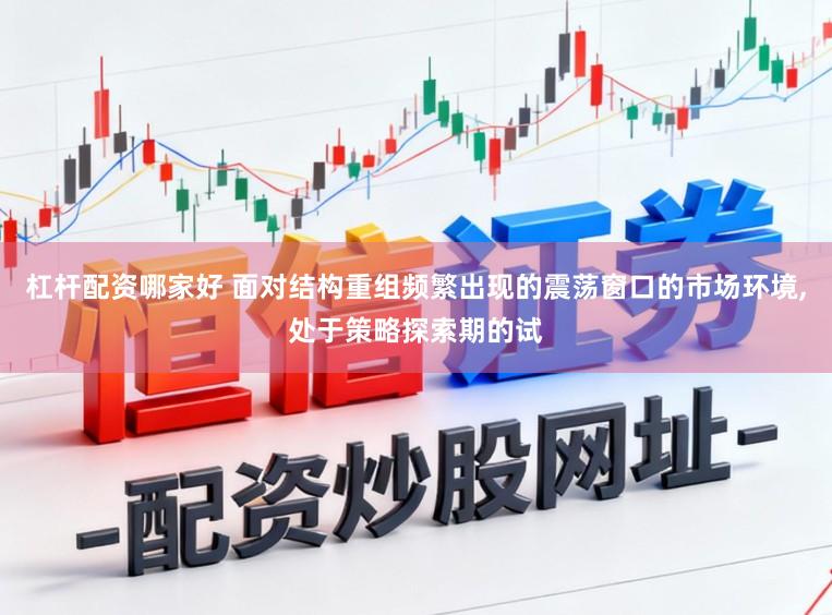 杠杆配资哪家好 面对结构重组频繁出现的震荡窗口的市场环境，处于策略探索期的试