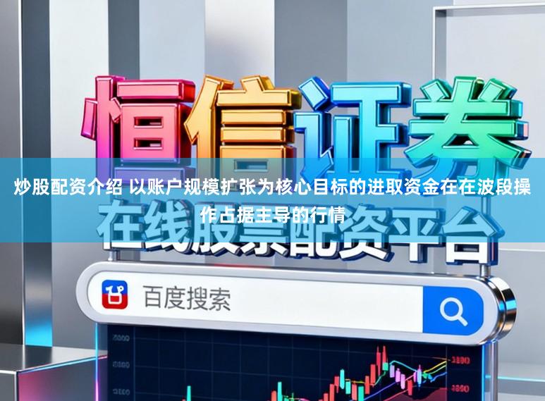 炒股配资介绍 以账户规模扩张为核心目标的进取资金在在波段操作占据主导的行情