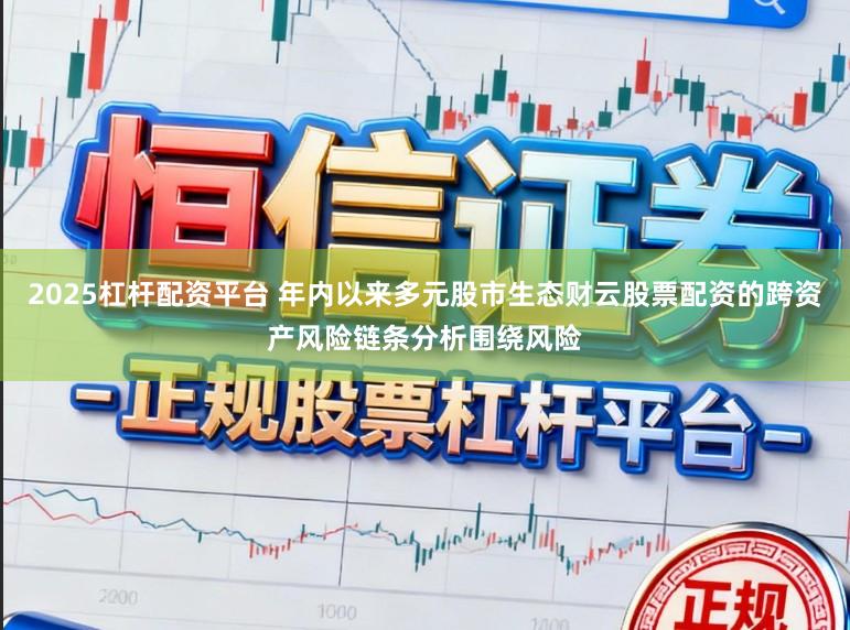 2025杠杆配资平台 年内以来多元股市生态财云股票配资的跨资产风险链条分析围绕风险