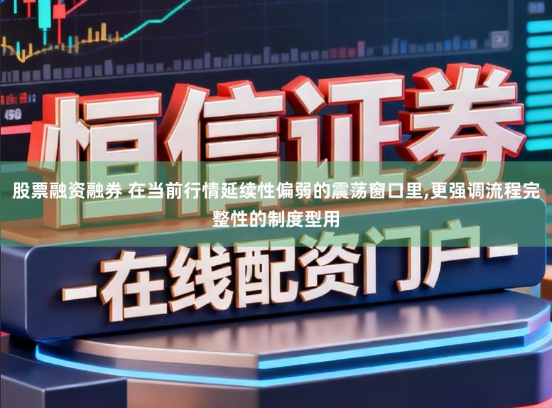股票融资融券 在当前行情延续性偏弱的震荡窗口里,更强调流程完整性的制度型用