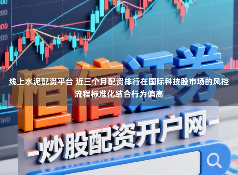 线上水泥配资平台 近三个月配资排行在国际科技股市场的风控流程标准化结合行为偏离