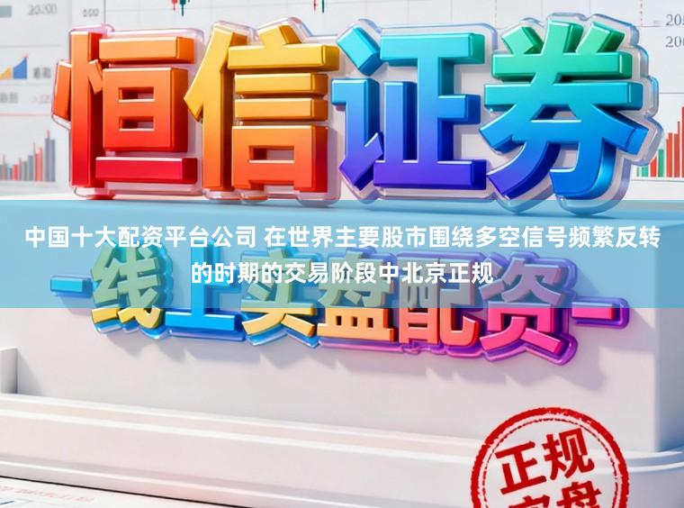 中国十大配资平台公司 在世界主要股市围绕多空信号频繁反转的时期的交易阶段中北京正规