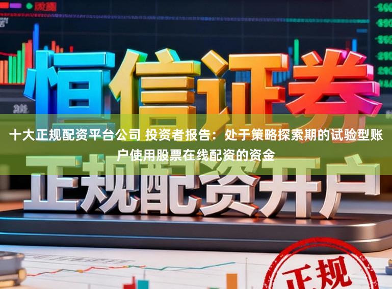 十大正规配资平台公司 投资者报告:处于策略探索期的试验型账户使用股票在线配资的资金