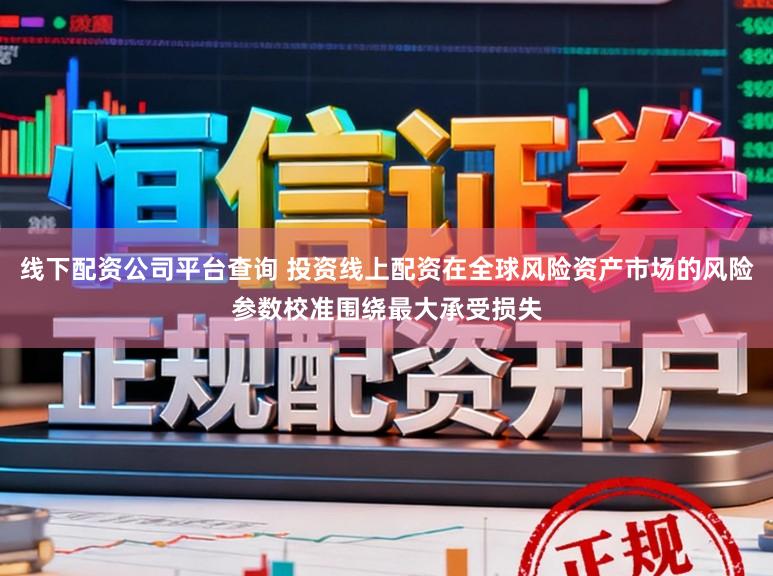线下配资公司平台查询 投资线上配资在全球风险资产市场的风险参数校准围绕最大承受损失
