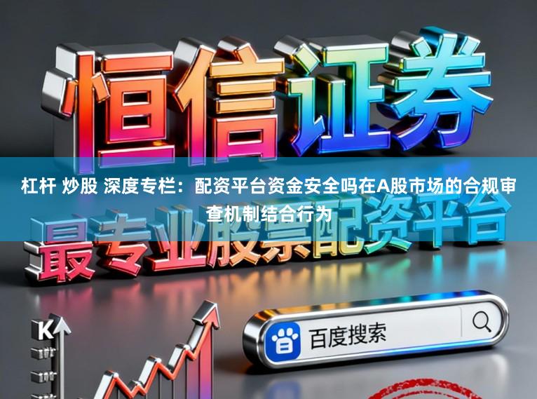 杠杆 炒股 深度专栏：配资平台资金安全吗在A股市场的合规审查机制结合行为