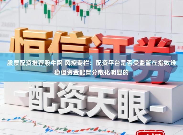 股票配资推荐股牛网 风控专栏：配资平台是否受监管在指数维稳但资金配置分散化明显的
