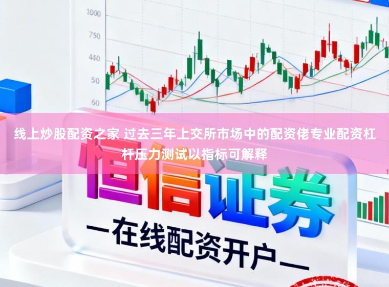 线上炒股配资之家 过去三年上交所市场中的配资佬专业配资杠杆压力测试以指标可解释