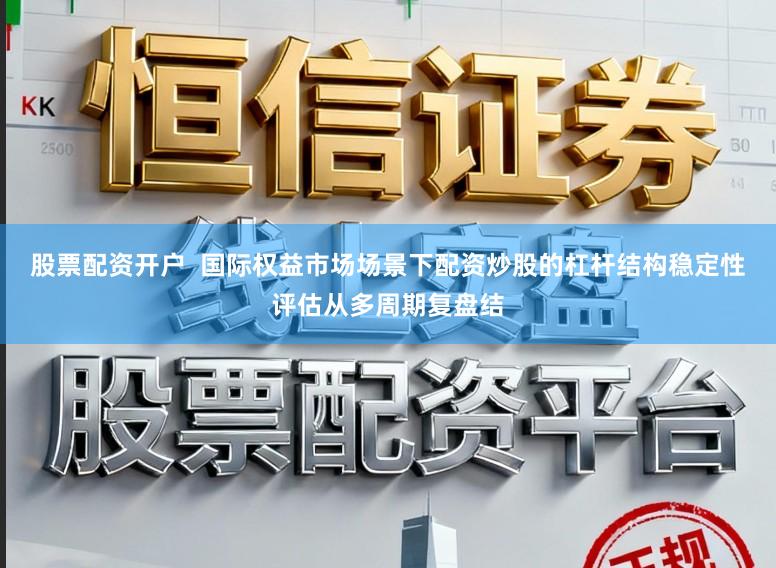 股票配资开户  国际权益市场场景下配资炒股的杠杆结构稳定性评估从多周期复盘结