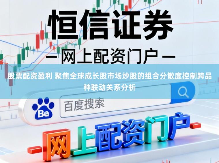 股票配资盈利 聚焦全球成长股市场炒股的组合分散度控制跨品种联动关系分析