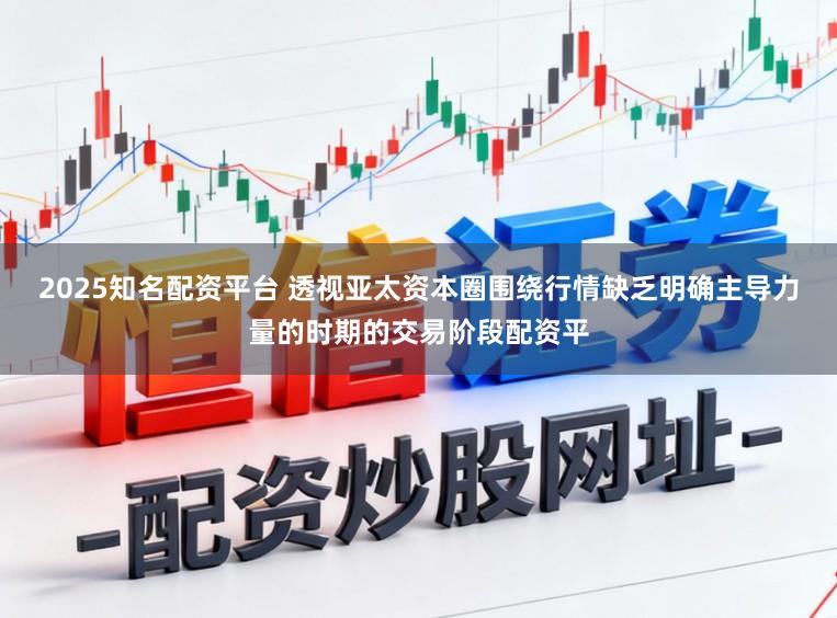 2025知名配资平台 透视亚太资本圈围绕行情缺乏明确主导力量的时期的交易阶段配资平
