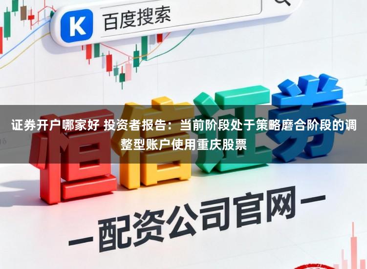 证券开户哪家好 投资者报告：当前阶段处于策略磨合阶段的调整型账户使用重庆股票
