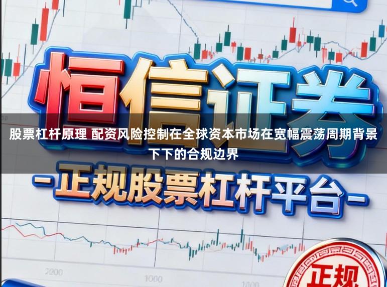 股票杠杆原理 配资风险控制在全球资本市场在宽幅震荡周期背景下下的合规边界
