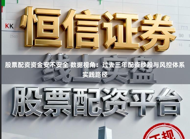 股票配资资金安不安全 数据视角：过去三年配资炒股与风控体系实践路径