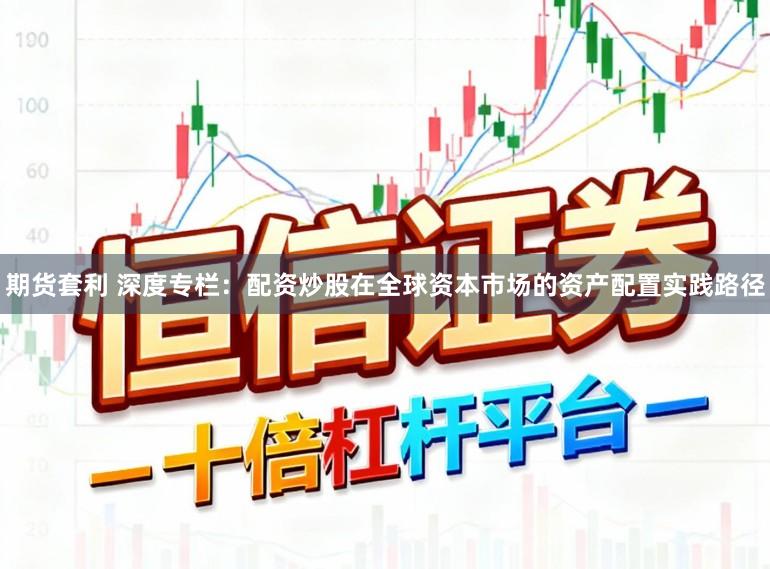 期货套利 深度专栏：配资炒股在全球资本市场的资产配置实践路径