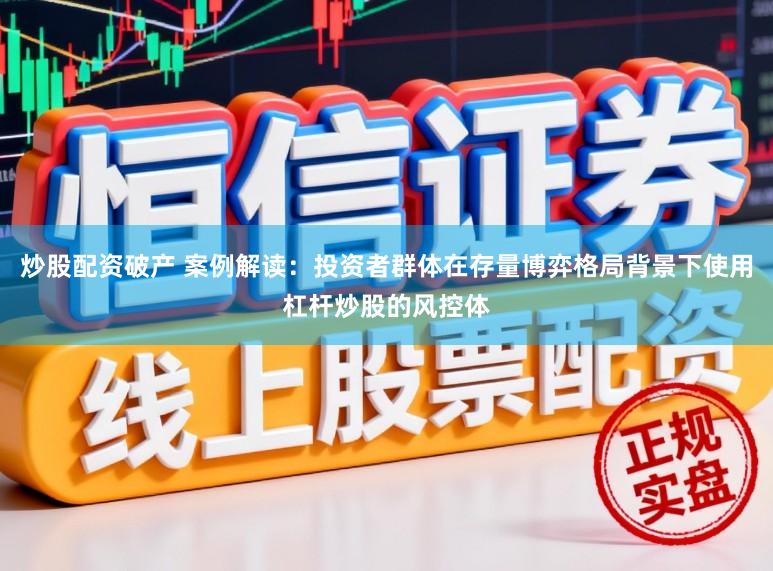 炒股配资破产 案例解读:投资者群体在存量博弈格局背景下使用杠杆炒股的风控体