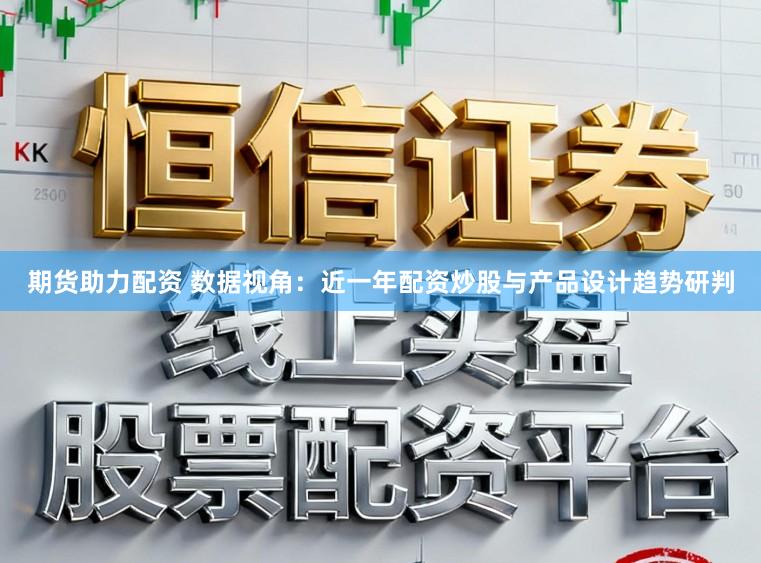 期货助力配资 数据视角:近一年配资炒股与产品设计趋势研判