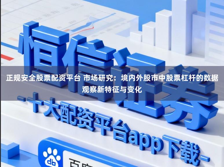 正规安全股票配资平台 市场研究:境内外股市中股票杠杆的数据观察新特征与变化