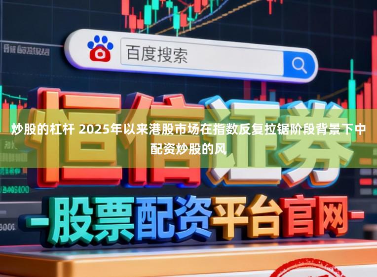 炒股的杠杆 2025年以来港股市场在指数反复拉锯阶段背景下中配资炒股的风