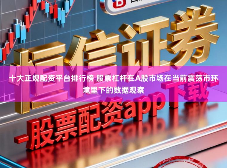 十大正规配资平台排行榜 股票杠杆在A股市场在当前震荡市环境里下的数据观察