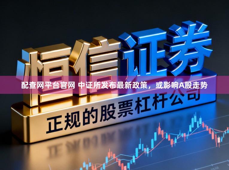 配查网平台官网 中证所发布最新政策，或影响A股走势