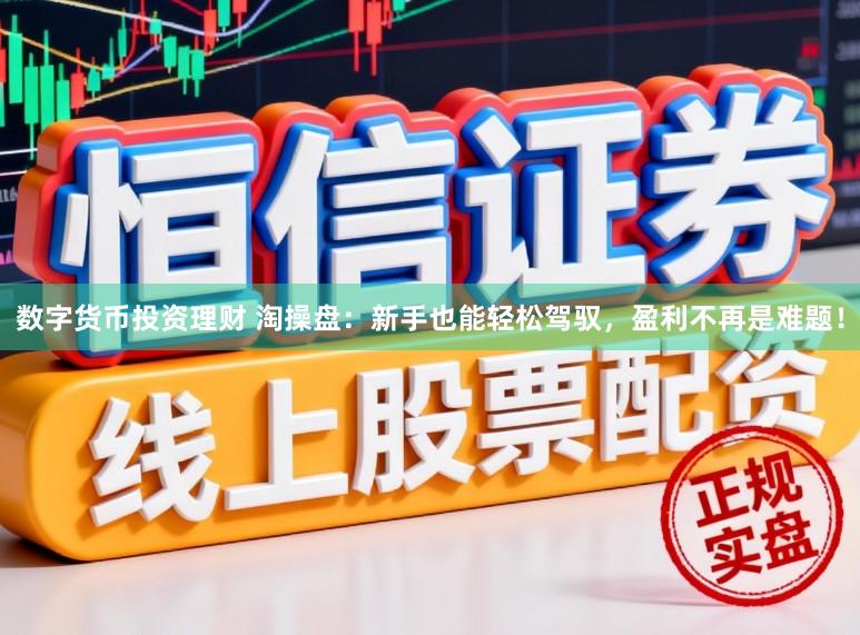 数字货币投资理财 淘操盘：新手也能轻松驾驭，盈利不再是难题！