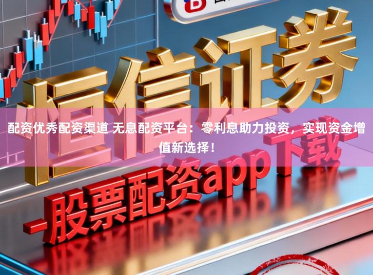 配资优秀配资渠道 无息配资平台：零利息助力投资，实现资金增值新选择！