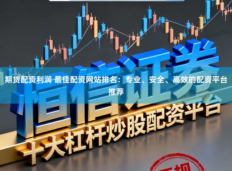 期货配资利润 最佳配资网站排名：专业、安全、高效的配资平台推荐