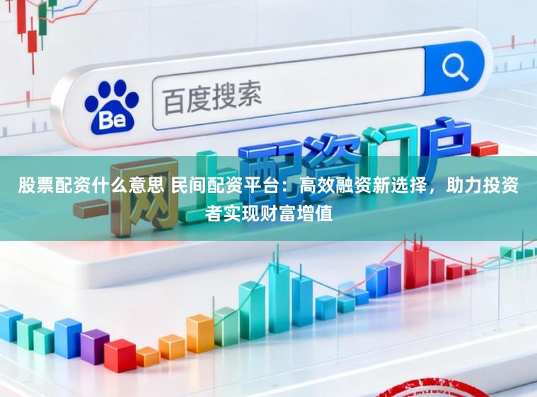股票配资什么意思 民间配资平台:高效融资新选择,助力投资者实现财富增值