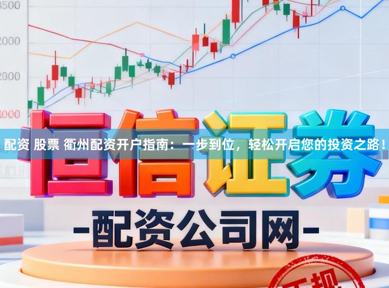 配资 股票 衢州配资开户指南：一步到位，轻松开启您的投资之路！