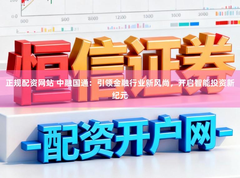 正规配资网站 中融国通：引领金融行业新风尚，开启智能投资新纪元