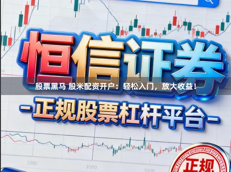 股票黑马 股米配资开户：轻松入门，放大收益！