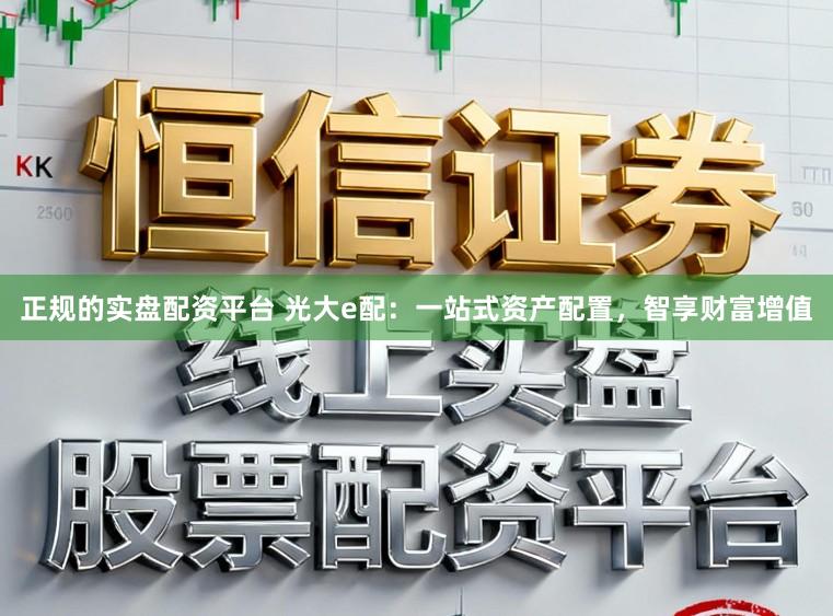 正规的实盘配资平台 光大e配：一站式资产配置，智享财富增值