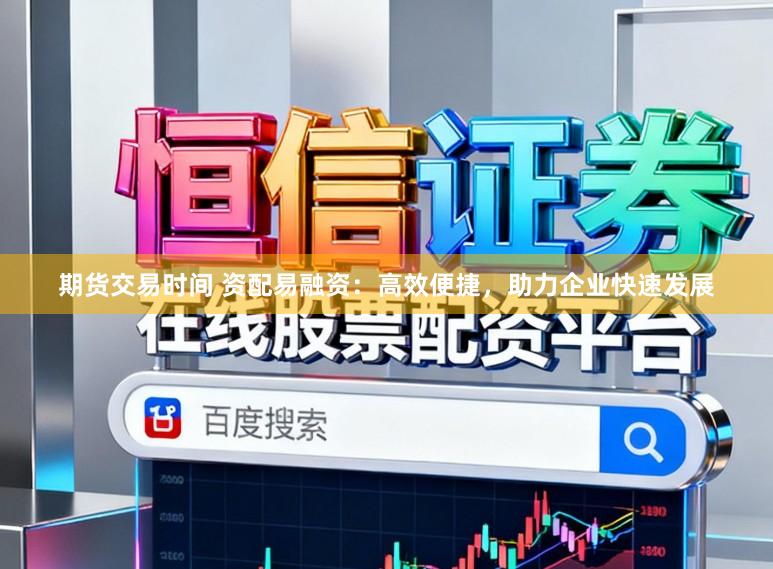期货交易时间 资配易融资：高效便捷，助力企业快速发展
