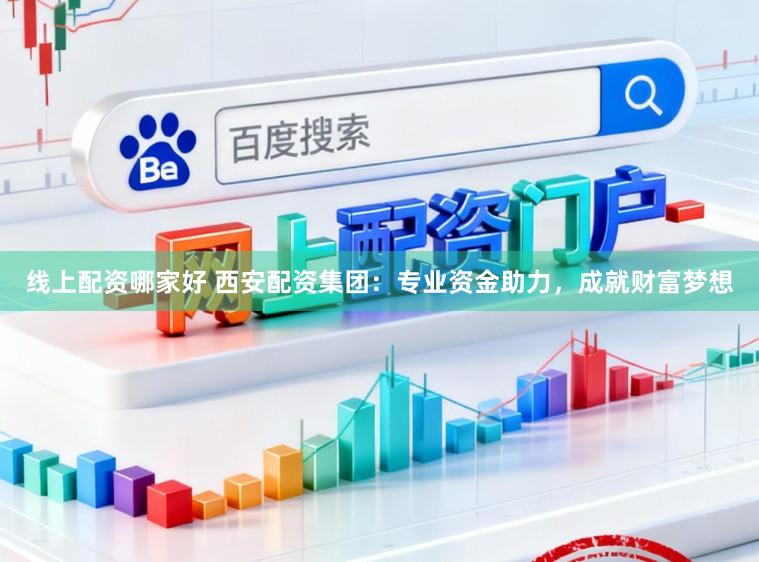 线上配资哪家好 西安配资集团：专业资金助力，成就财富梦想
