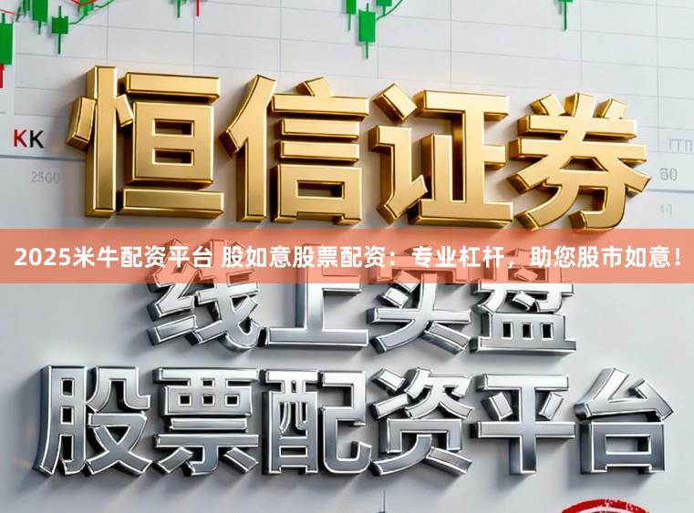 2025米牛配资平台 股如意股票配资：专业杠杆，助您股市如意！