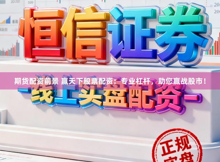 期货配资前景 赢天下股票配资：专业杠杆，助您赢战股市！