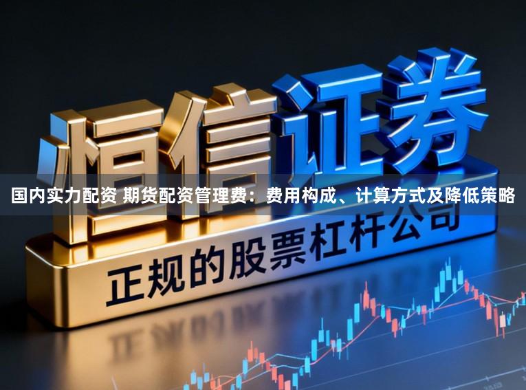 国内实力配资 期货配资管理费：费用构成、计算方式及降低策略