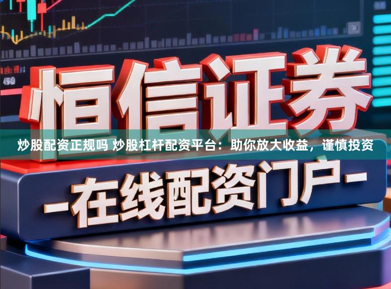 炒股配资正规吗 炒股杠杆配资平台：助你放大收益，谨慎投资