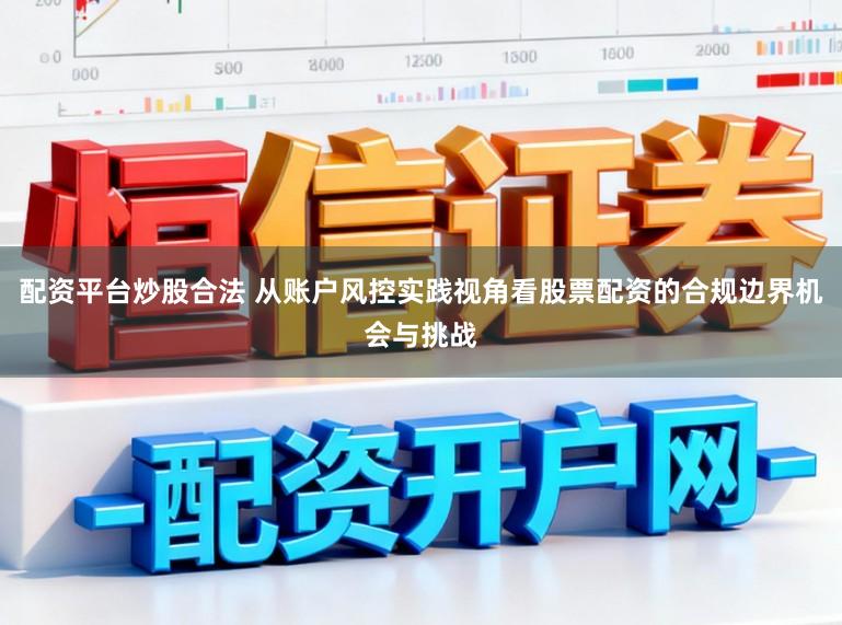 配资平台炒股合法 从账户风控实践视角看股票配资的合规边界机会与挑战