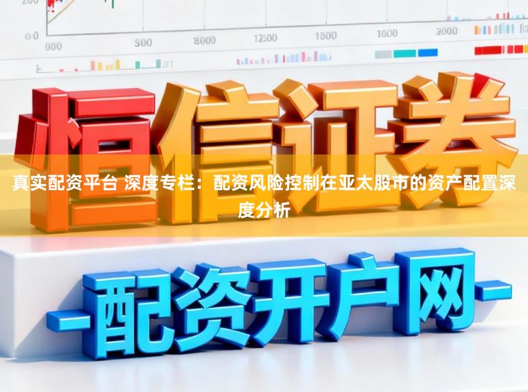 真实配资平台 深度专栏：配资风险控制在亚太股市的资产配置深度分析
