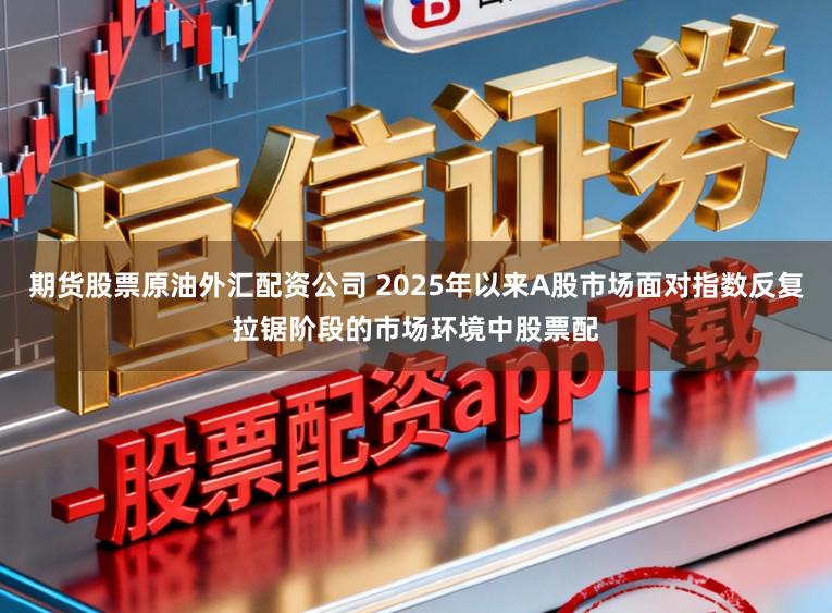 期货股票原油外汇配资公司 2025年以来A股市场面对指数反复拉锯阶段的市场环境中股票配