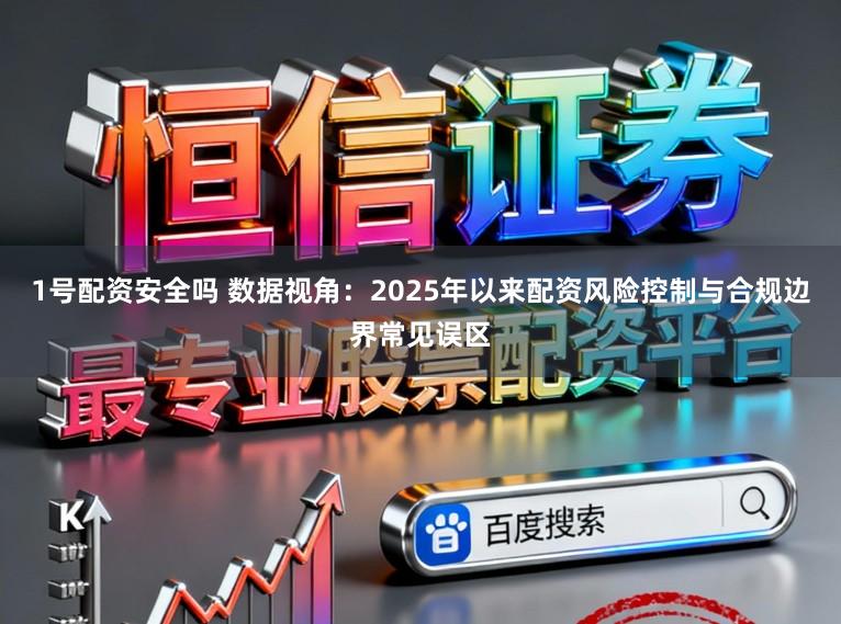 1号配资安全吗 数据视角：2025年以来配资风险控制与合规边界常见误区