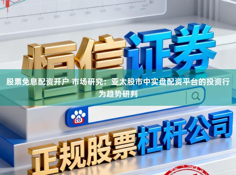 股票免息配资开户 市场研究：亚太股市中实盘配资平台的投资行为趋势研判