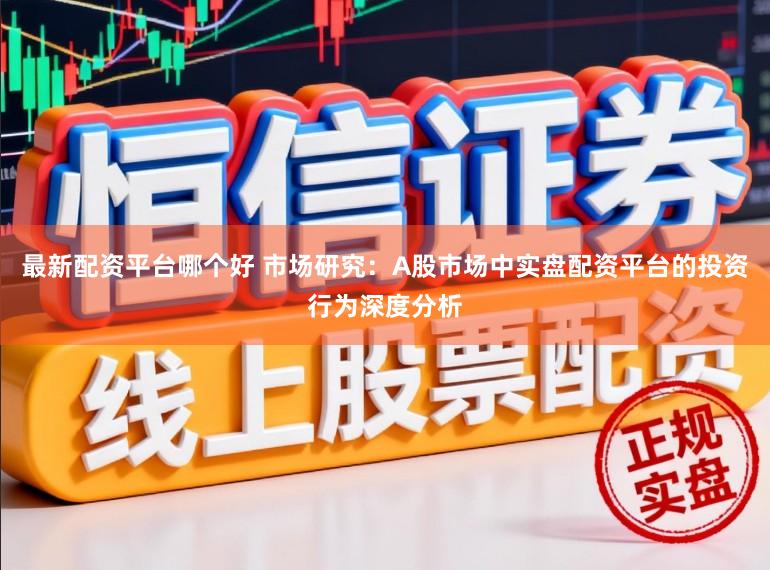 最新配资平台哪个好 市场研究：A股市场中实盘配资平台的投资行为深度分析