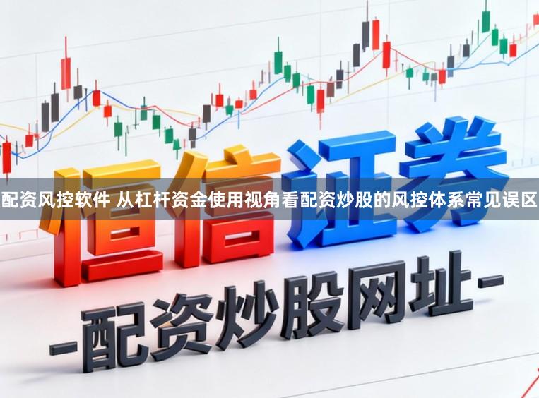 配资风控软件 从杠杆资金使用视角看配资炒股的风控体系常见误区