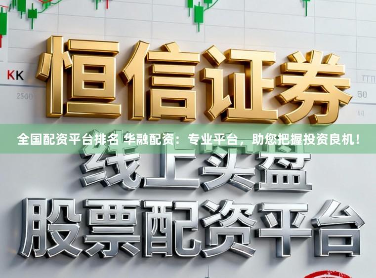 全国配资平台排名 华融配资：专业平台，助您把握投资良机！